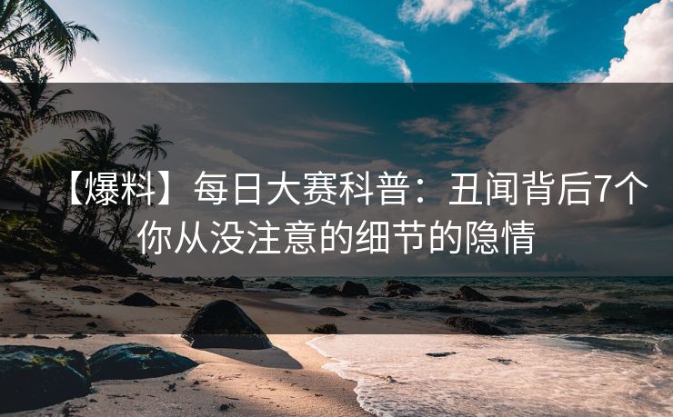 【爆料】每日大赛科普：丑闻背后7个你从没注意的细节的隐情