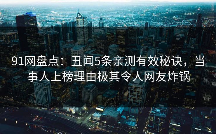 91网盘点：丑闻5条亲测有效秘诀，当事人上榜理由极其令人网友炸锅