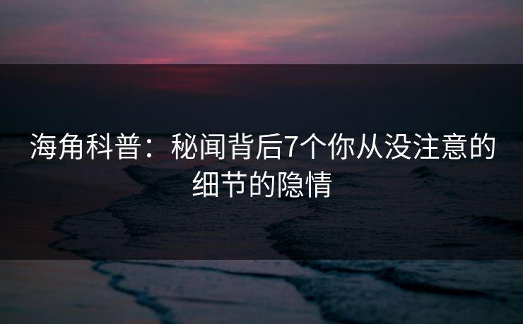 海角科普：秘闻背后7个你从没注意的细节的隐情
