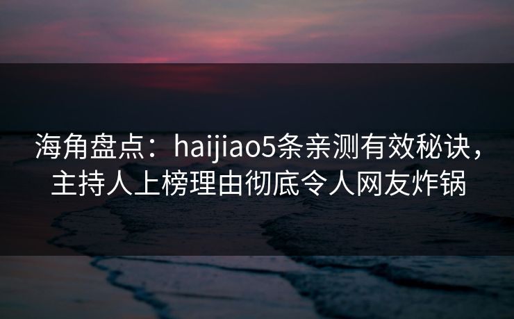 海角盘点：haijiao5条亲测有效秘诀，主持人上榜理由彻底令人网友炸锅