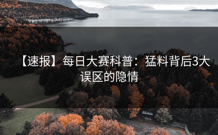 【速报】每日大赛科普：猛料背后3大误区的隐情