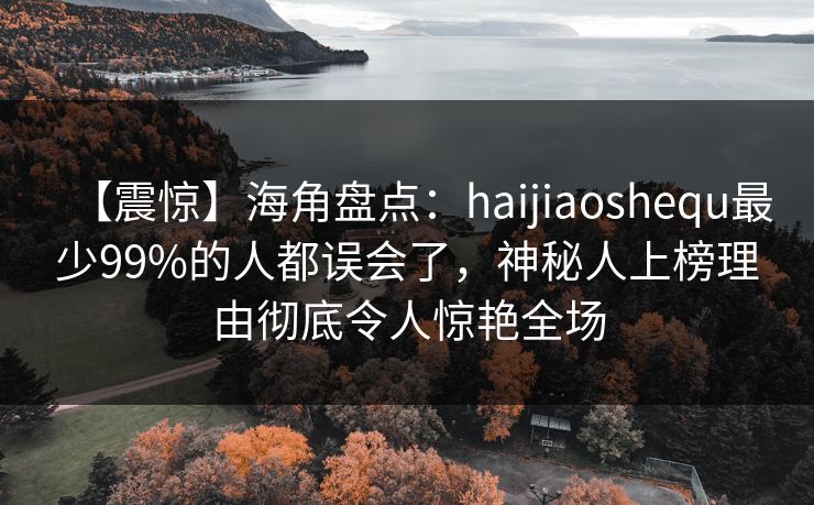 【震惊】海角盘点：haijiaoshequ最少99%的人都误会了，神秘人上榜理由彻底令人惊艳全场