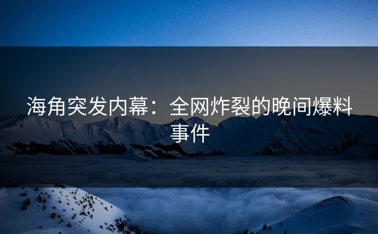 海角突发内幕：全网炸裂的晚间爆料事件