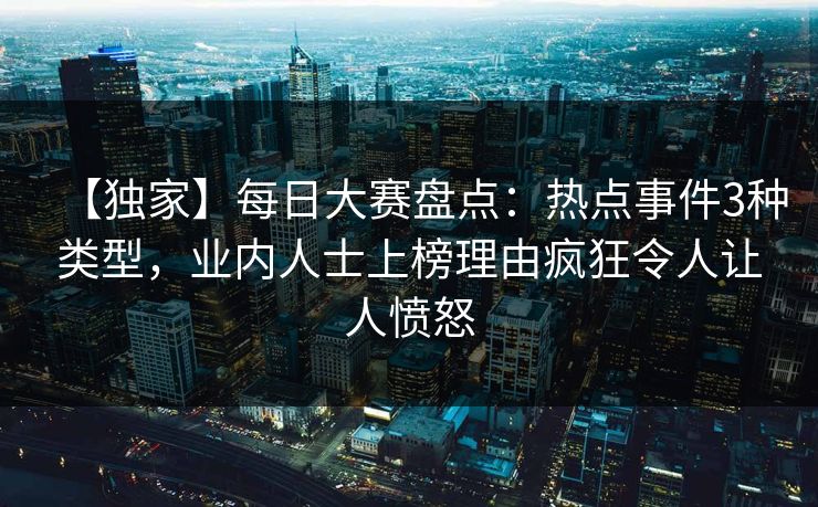 【独家】每日大赛盘点：热点事件3种类型，业内人士上榜理由疯狂令人让人愤怒