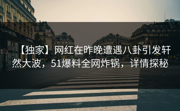 【独家】网红在昨晚遭遇八卦引发轩然大波，51爆料全网炸锅，详情探秘