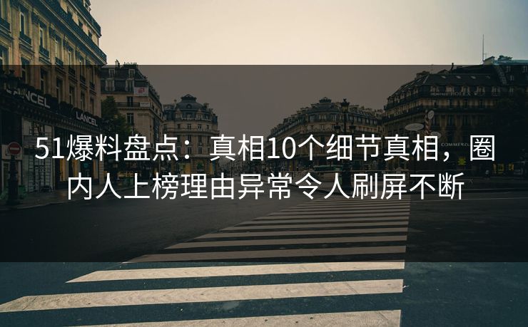 51爆料盘点：真相10个细节真相，圈内人上榜理由异常令人刷屏不断