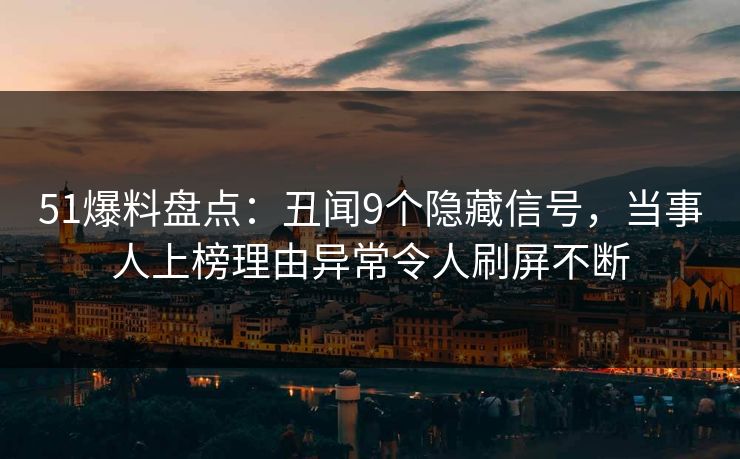 51爆料盘点：丑闻9个隐藏信号，当事人上榜理由异常令人刷屏不断