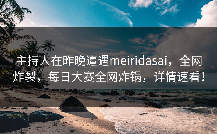 主持人在昨晚遭遇meiridasai，全网炸裂，每日大赛全网炸锅，详情速看！