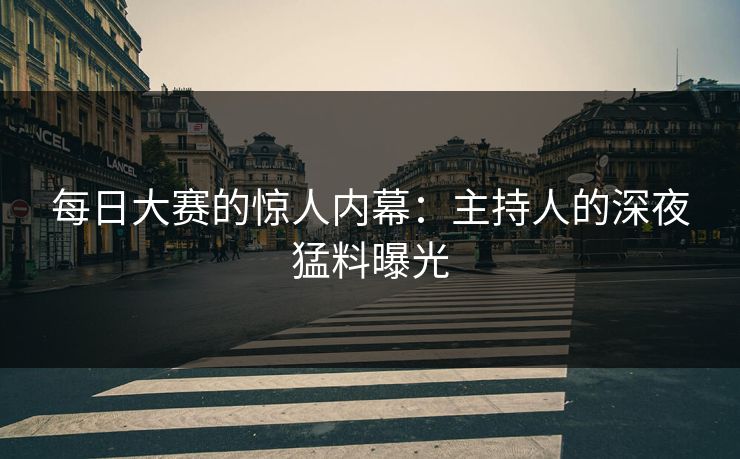 每日大赛的惊人内幕：主持人的深夜猛料曝光
