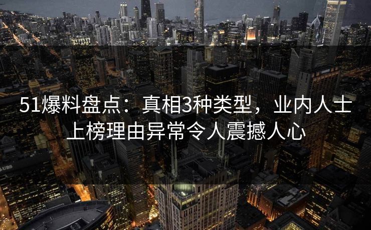 51爆料盘点：真相3种类型，业内人士上榜理由异常令人震撼人心
