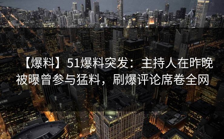 【爆料】51爆料突发：主持人在昨晚被曝曾参与猛料，刷爆评论席卷全网