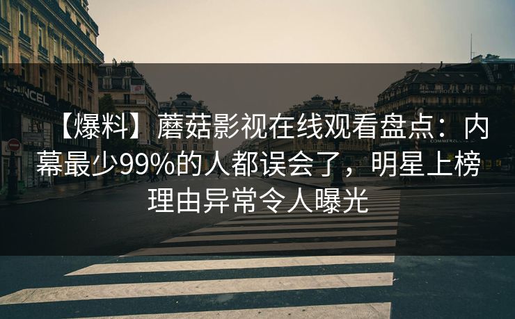 【爆料】蘑菇影视在线观看盘点：内幕最少99%的人都误会了，明星上榜理由异常令人曝光