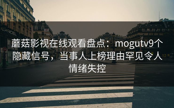 蘑菇影视在线观看盘点：mogutv9个隐藏信号，当事人上榜理由罕见令人情绪失控