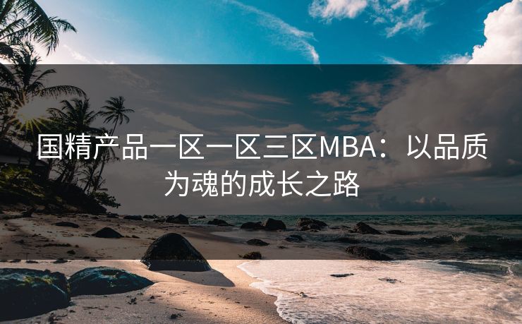 国精产品一区一区三区MBA：以品质为魂的成长之路