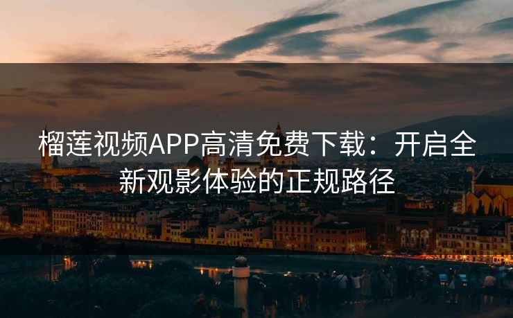榴莲视频APP高清免费下载：开启全新观影体验的正规路径