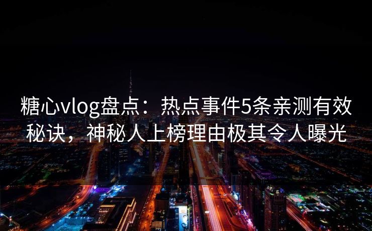 糖心vlog盘点：热点事件5条亲测有效秘诀，神秘人上榜理由极其令人曝光