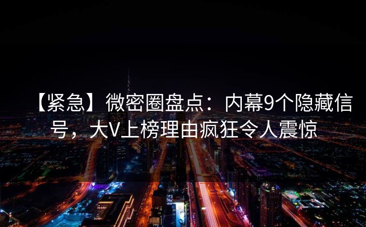 【紧急】微密圈盘点：内幕9个隐藏信号，大V上榜理由疯狂令人震惊