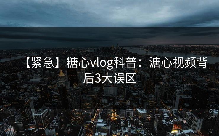 【紧急】糖心vlog科普：溏心视频背后3大误区