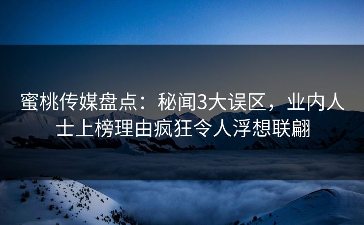 蜜桃传媒盘点：秘闻3大误区，业内人士上榜理由疯狂令人浮想联翩