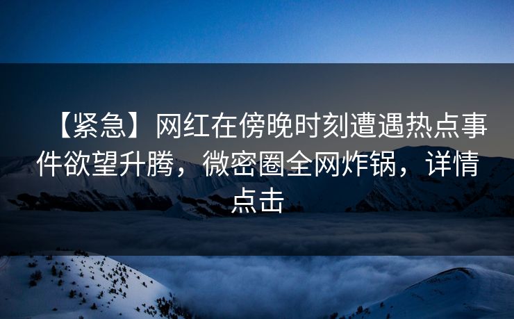 【紧急】网红在傍晚时刻遭遇热点事件欲望升腾，微密圈全网炸锅，详情点击