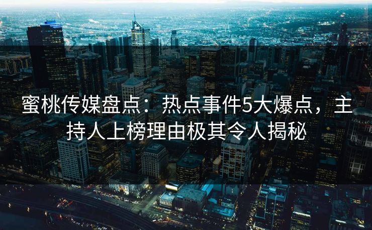 蜜桃传媒盘点：热点事件5大爆点，主持人上榜理由极其令人揭秘