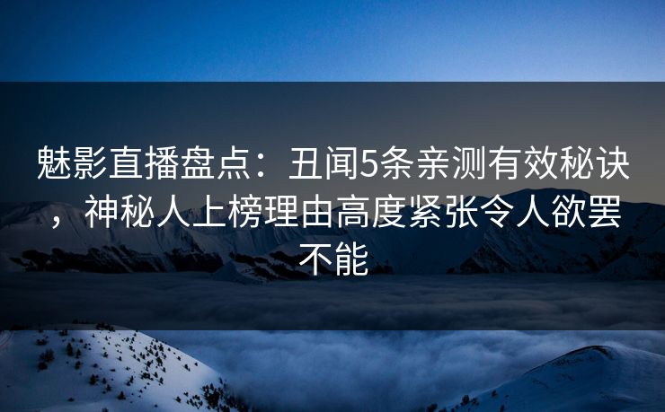 魅影直播盘点：丑闻5条亲测有效秘诀，神秘人上榜理由高度紧张令人欲罢不能
