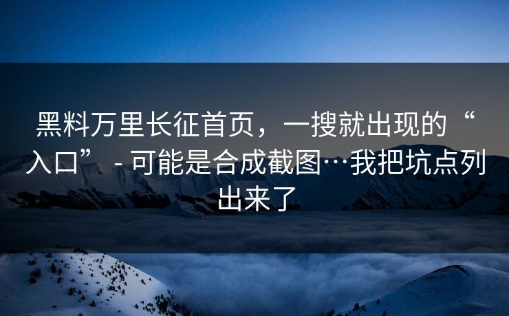 黑料万里长征首页，一搜就出现的“入口” - 可能是合成截图…我把坑点列出来了