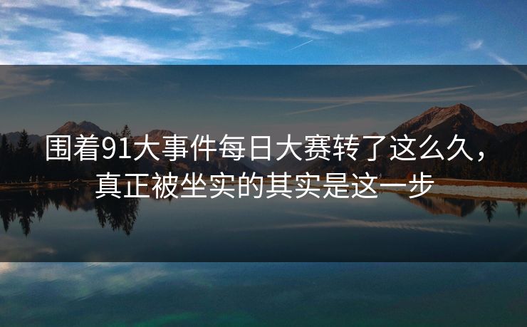 围着91大事件每日大赛转了这么久，真正被坐实的其实是这一步