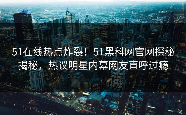 51在线热点炸裂！51黑科网官网探秘揭秘，热议明星内幕网友直呼过瘾
