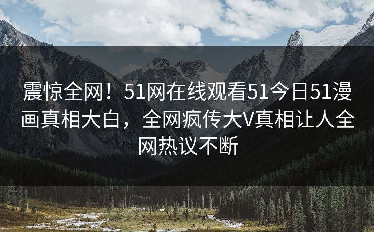 震惊全网！51网在线观看51今日51漫画真相大白，全网疯传大V真相让人全网热议不断