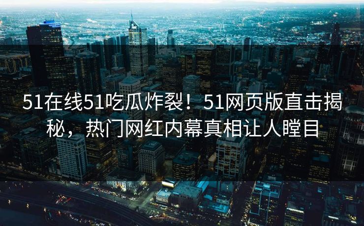 51在线51吃瓜炸裂！51网页版直击揭秘，热门网红内幕真相让人瞠目