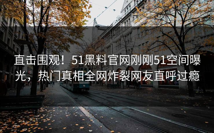 直击围观！51黑料官网刚刚51空间曝光，热门真相全网炸裂网友直呼过瘾