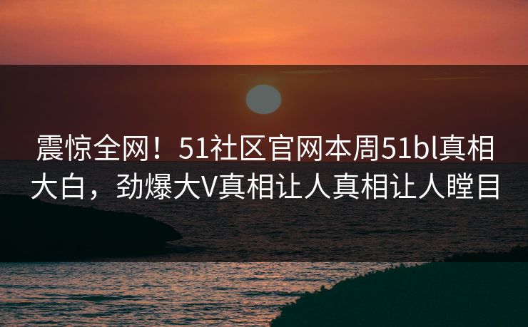 震惊全网！51社区官网本周51bl真相大白，劲爆大V真相让人真相让人瞠目