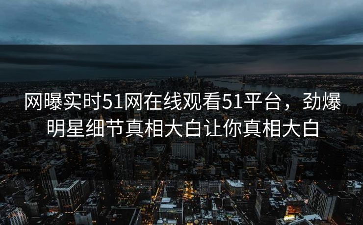 网曝实时51网在线观看51平台，劲爆明星细节真相大白让你真相大白