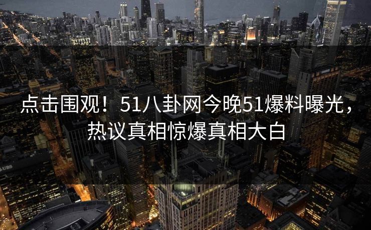 点击围观！51八卦网今晚51爆料曝光，热议真相惊爆真相大白