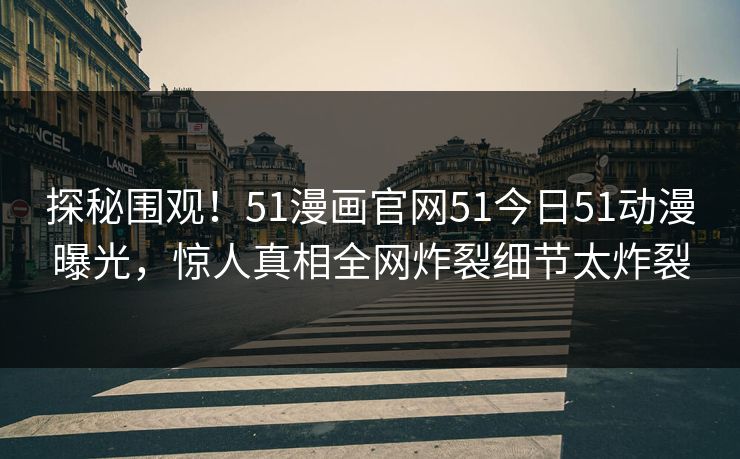 探秘围观！51漫画官网51今日51动漫曝光，惊人真相全网炸裂细节太炸裂