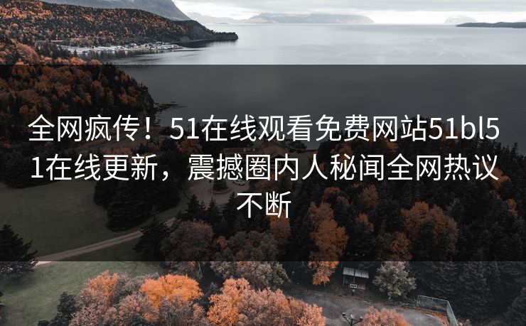 全网疯传！51在线观看免费网站51bl51在线更新，震撼圈内人秘闻全网热议不断