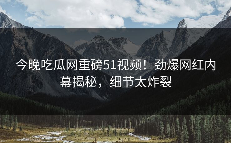 今晚吃瓜网重磅51视频！劲爆网红内幕揭秘，细节太炸裂