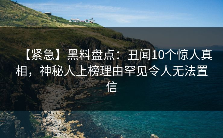 【紧急】黑料盘点：丑闻10个惊人真相，神秘人上榜理由罕见令人无法置信