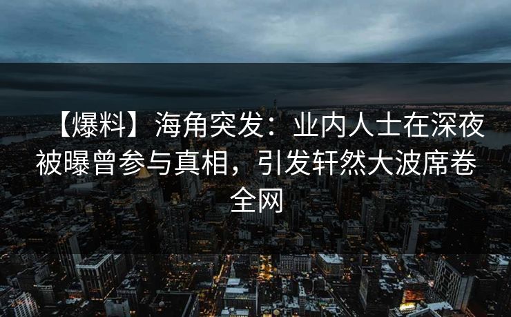 【爆料】海角突发：业内人士在深夜被曝曾参与真相，引发轩然大波席卷全网