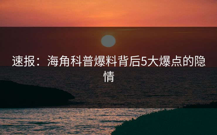 速报：海角科普爆料背后5大爆点的隐情