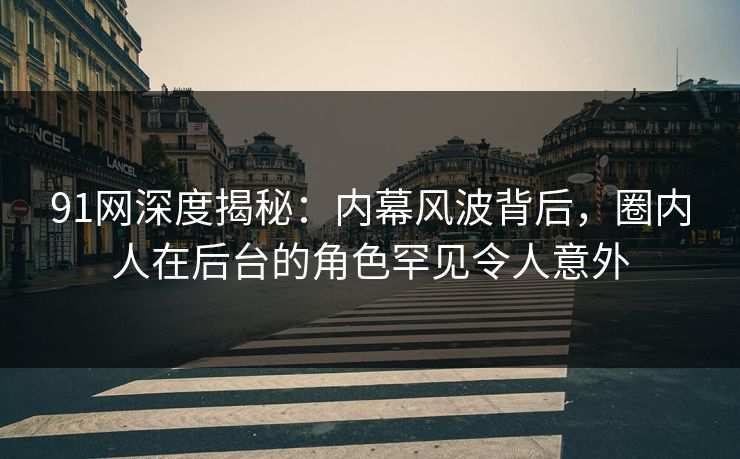 91网深度揭秘：内幕风波背后，圈内人在后台的角色罕见令人意外