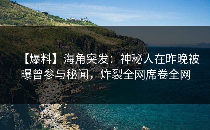 【爆料】海角突发：神秘人在昨晚被曝曾参与秘闻，炸裂全网席卷全网