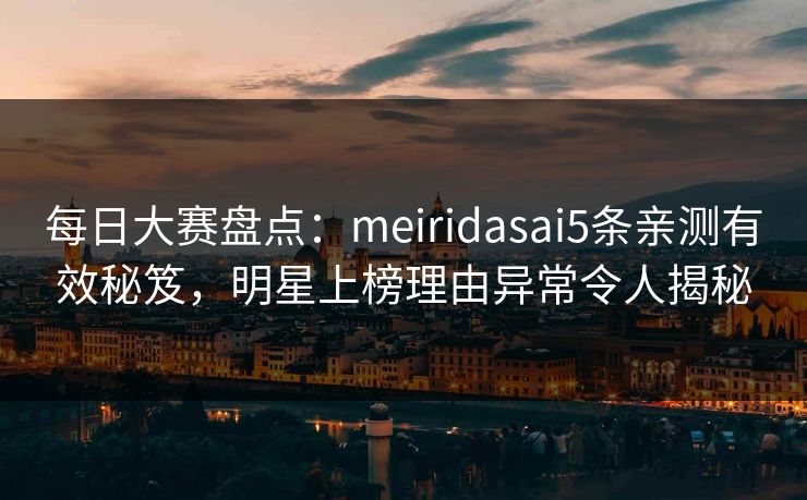 每日大赛盘点：meiridasai5条亲测有效秘笈，明星上榜理由异常令人揭秘