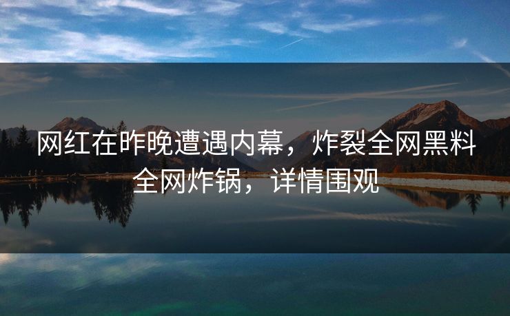 网红在昨晚遭遇内幕，炸裂全网黑料全网炸锅，详情围观