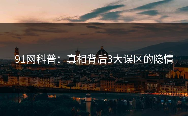 91网科普：真相背后3大误区的隐情