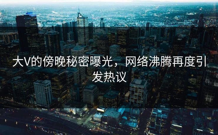 大V的傍晚秘密曝光，网络沸腾再度引发热议