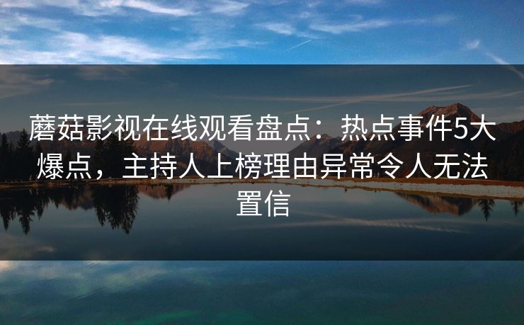 蘑菇影视在线观看盘点：热点事件5大爆点，主持人上榜理由异常令人无法置信