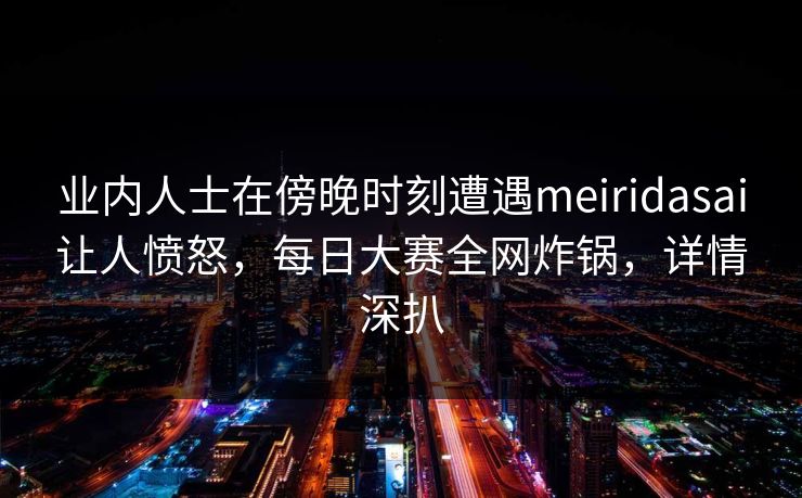 业内人士在傍晚时刻遭遇meiridasai让人愤怒，每日大赛全网炸锅，详情深扒