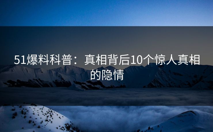 51爆料科普：真相背后10个惊人真相的隐情